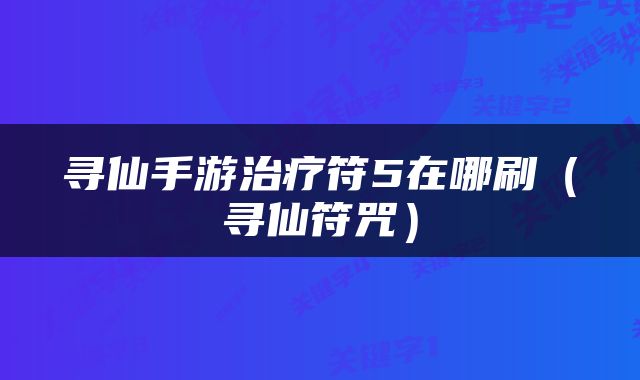 寻仙手游治疗符5在哪刷（寻仙符咒）