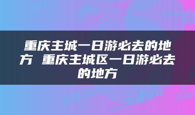 重庆主城一日游必去的地方 重庆主城区一日游必去的地方