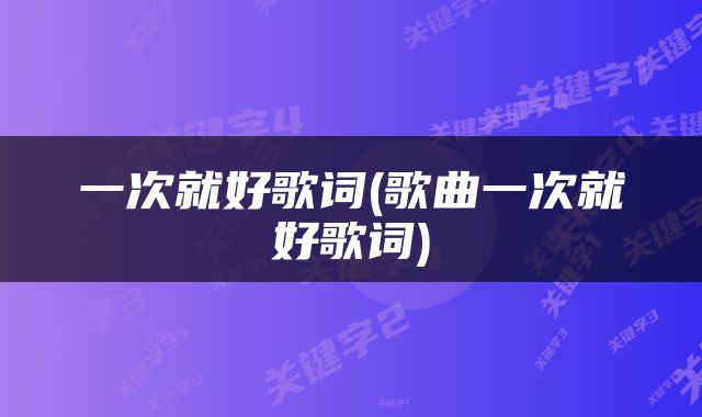 一次就好歌词(歌曲一次就好歌词)