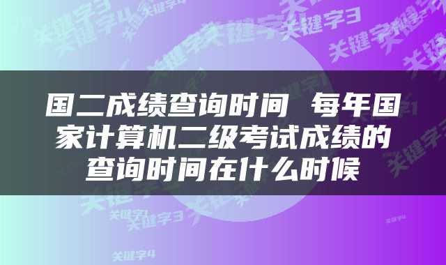 国二成绩查询时间 每年国家计算机二级考试成绩的查询时间在什么时候