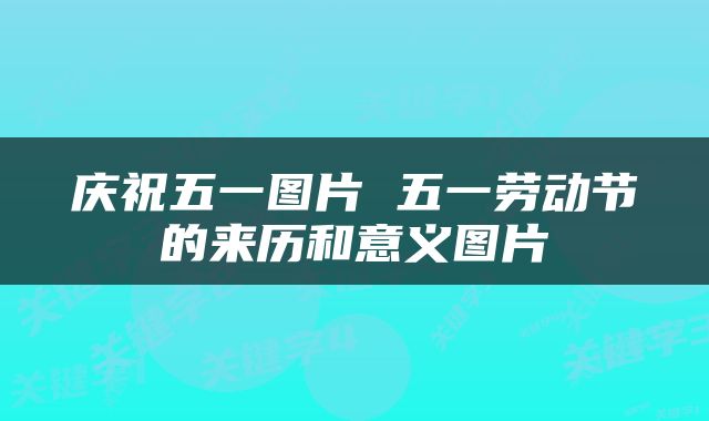 庆祝五一图片 五一劳动节的来历和意义图片