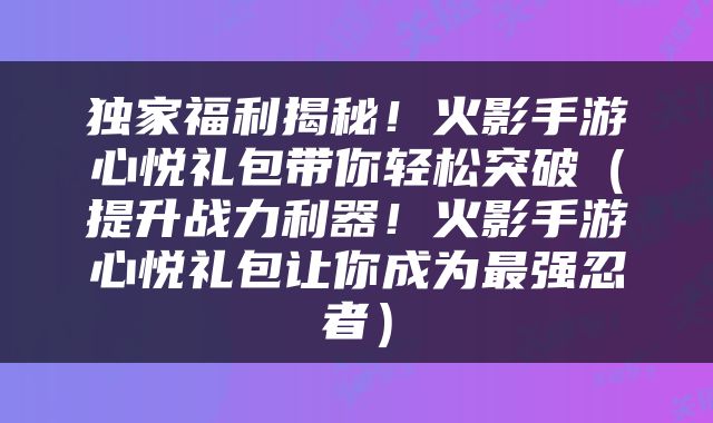 独家福利揭秘！火影手游心悦礼包带你轻松突破（提升战力利器！火影手游心悦礼包让你成为最强忍者）