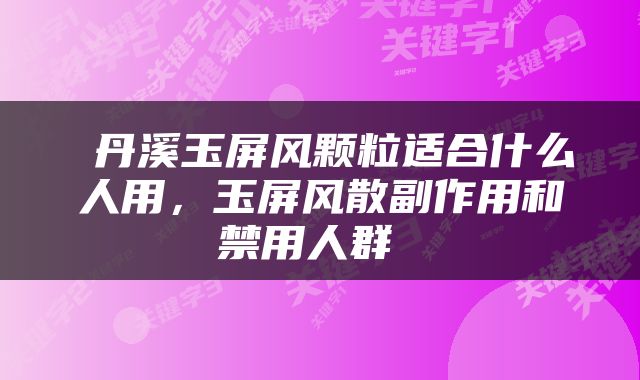  丹溪玉屏风颗粒适合什么人用，玉屏风散副作用和禁用人群 