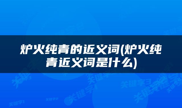 炉火纯青的近义词(炉火纯青近义词是什么)