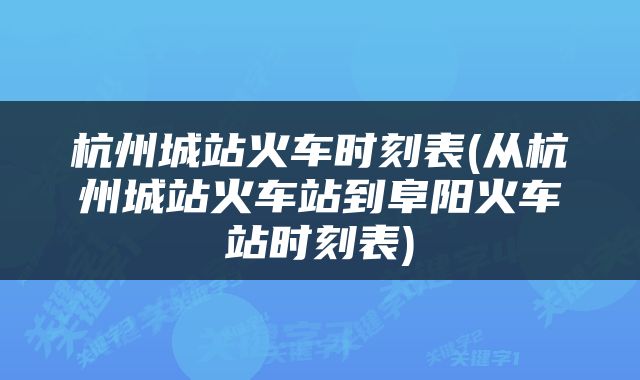 杭州城站火车时刻表(从杭州城站火车站到阜阳火车站时刻表)