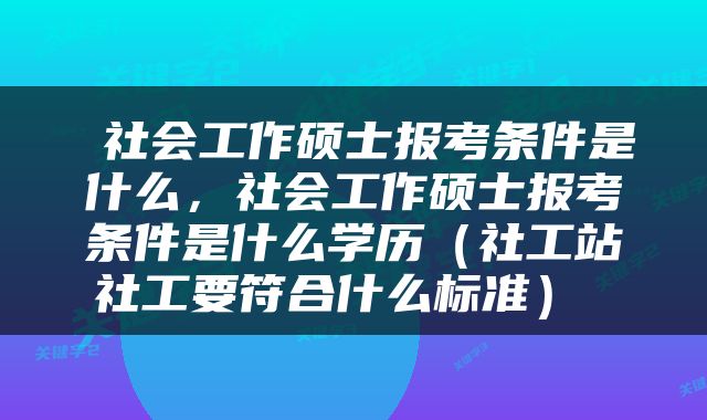  社会工作硕士报考条件是什么，社会工作硕士报考条件是什么学历（社工站社工要符合什么标准） 