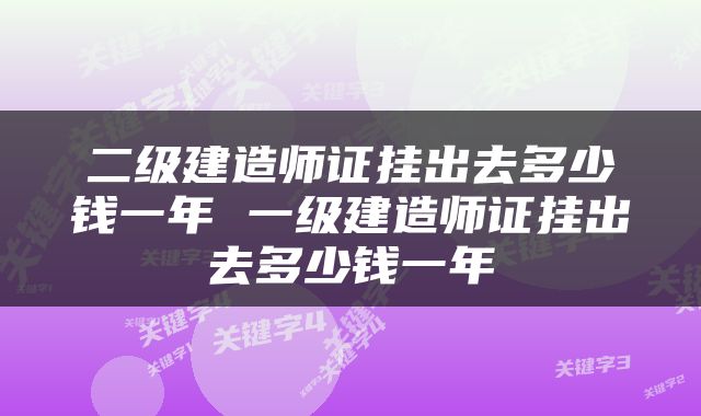 二级建造师证挂出去多少钱一年 一级建造师证挂出去多少钱一年