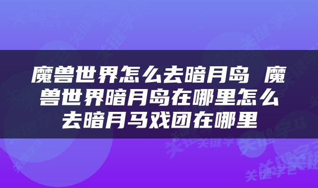 魔兽世界怎么去暗月岛 魔兽世界暗月岛在哪里怎么去暗月马戏团在哪里