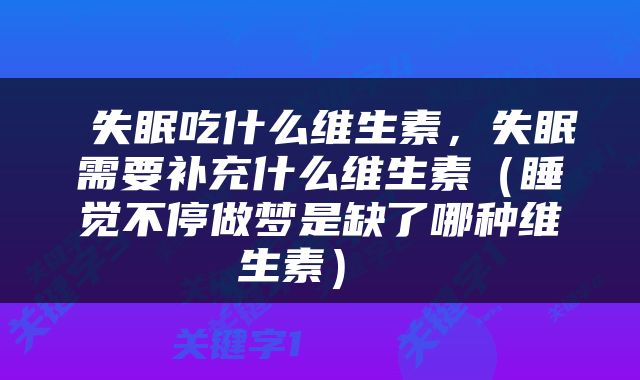  失眠吃什么维生素，失眠需要补充什么维生素（睡觉不停做梦是缺了哪种维生素） 