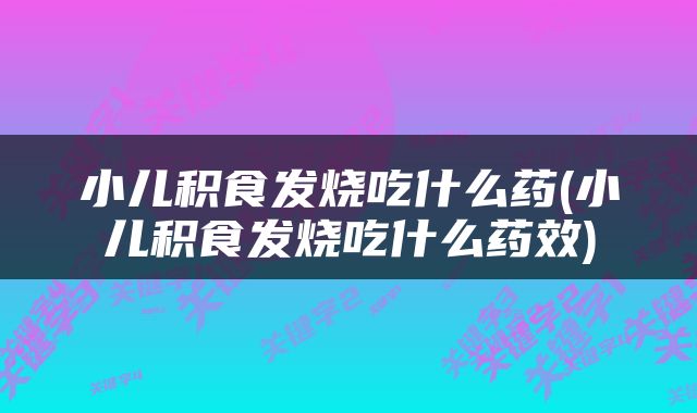 小儿积食发烧吃什么药(小儿积食发烧吃什么药效)