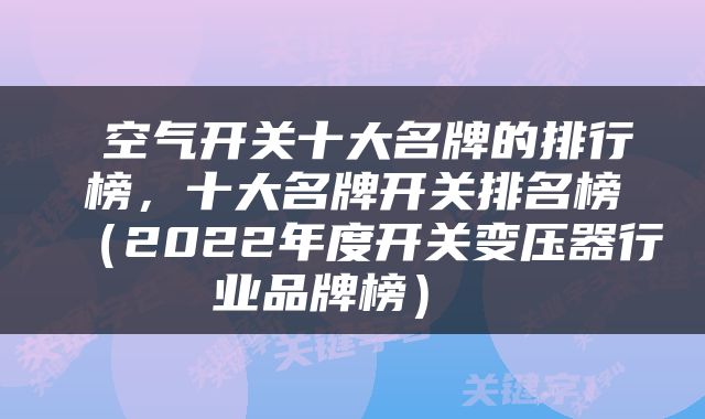  空气开关十大名牌的排行榜，十大名牌开关排名榜（2022年度开关变压器行业品牌榜） 