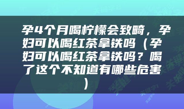 孕4个月喝柠檬会致畸，孕妇可以喝红茶拿铁吗（孕妇可以喝红茶拿铁吗？喝了这个不知道有哪些危害） 