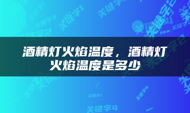 酒精灯火焰温度，酒精灯火焰温度是多少