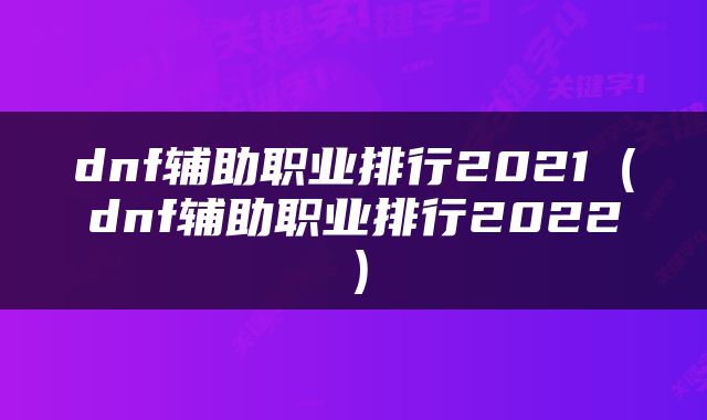 dnf辅助职业排行2021（dnf辅助职业排行2022）