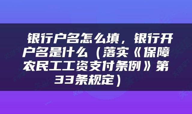  银行户名怎么填，银行开户名是什么（落实《保障农民工工资支付条例》第33条规定） 