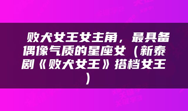  败犬女王女主角，最具备偶像气质的星座女（新泰剧《败犬女王》搭档女王） 