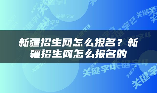 新疆招生网怎么报名？新疆招生网怎么报名的