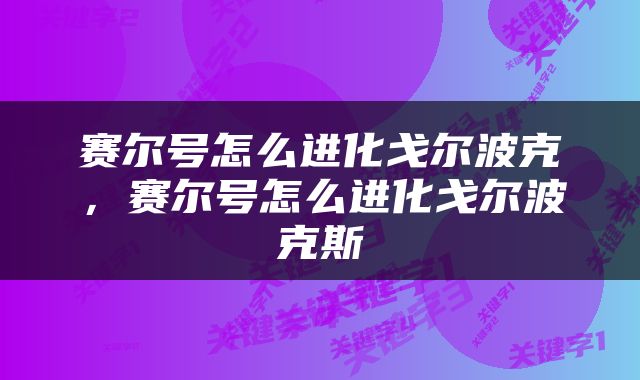 赛尔号怎么进化戈尔波克，赛尔号怎么进化戈尔波克斯
