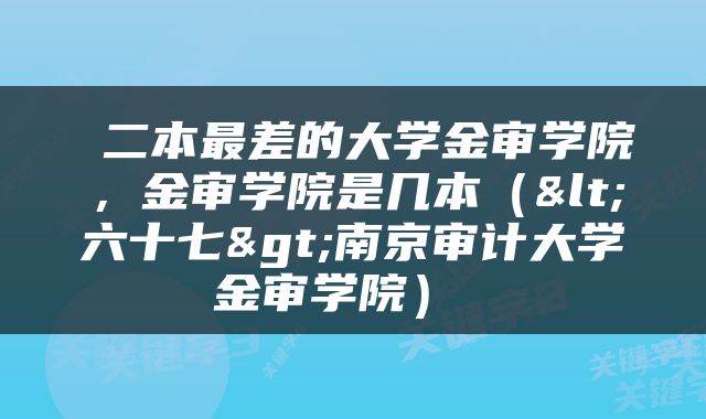  二本最差的大学金审学院，金审学院是几本（<六十七>南京审计大学金审学院） 