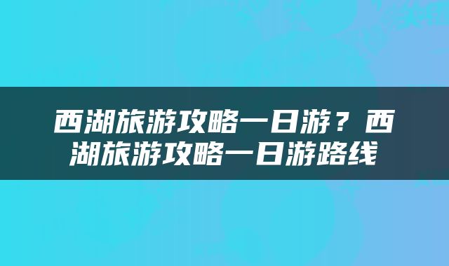 西湖旅游攻略一日游？西湖旅游攻略一日游路线