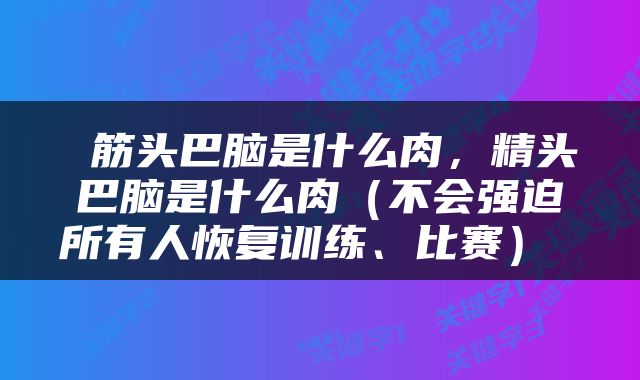  筋头巴脑是什么肉，精头巴脑是什么肉（不会强迫所有人恢复训练、比赛） 