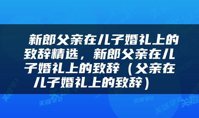  新郎父亲在儿子婚礼上的致辞精选，新郎父亲在儿子婚礼上的致辞（父亲在儿子婚礼上的致辞） 
