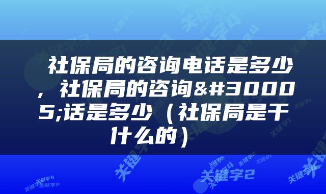  社保局的咨询电话是多少，社保局的咨询电话是多少（社保局是干什么的） 