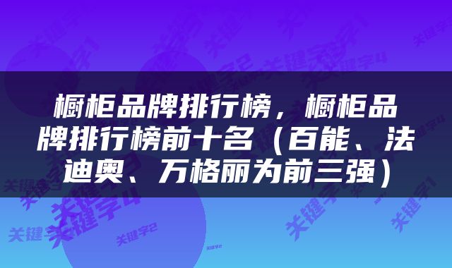 橱柜品牌排行榜，橱柜品牌排行榜前十名（百能、法迪奥、万格丽为前三强）