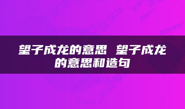 望子成龙的意思 望子成龙的意思和造句