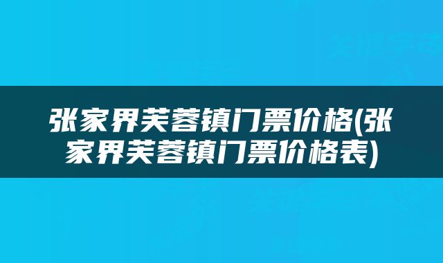 张家界芙蓉镇门票价格(张家界芙蓉镇门票价格表)