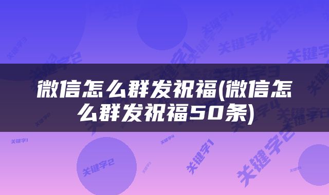 微信怎么群发祝福(微信怎么群发祝福50条)