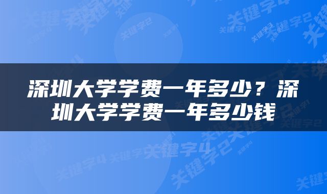 深圳大学学费一年多少？深圳大学学费一年多少钱