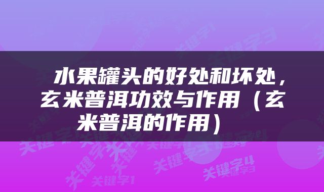  水果罐头的好处和坏处，玄米普洱功效与作用（玄米普洱的作用） 