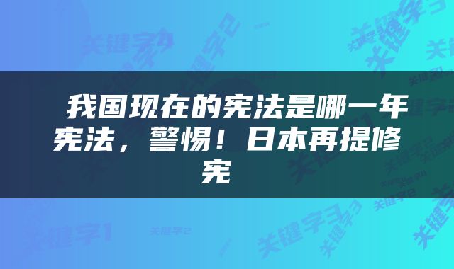  我国现在的宪法是哪一年宪法，警惕！日本再提修宪 