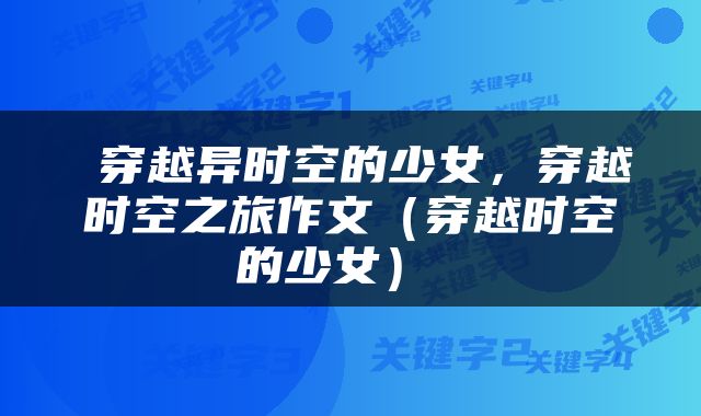  穿越异时空的少女，穿越时空之旅作文（穿越时空的少女） 