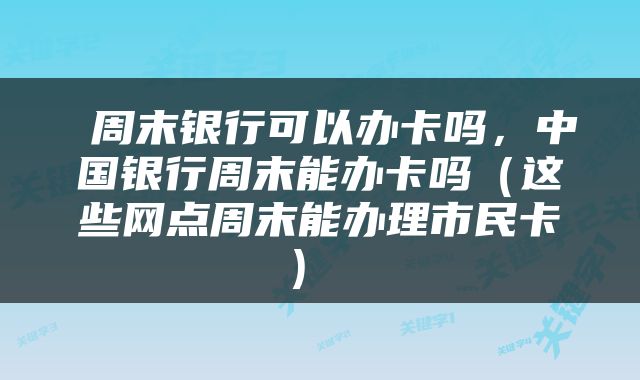  周末银行可以办卡吗，中国银行周末能办卡吗（这些网点周末能办理市民卡） 