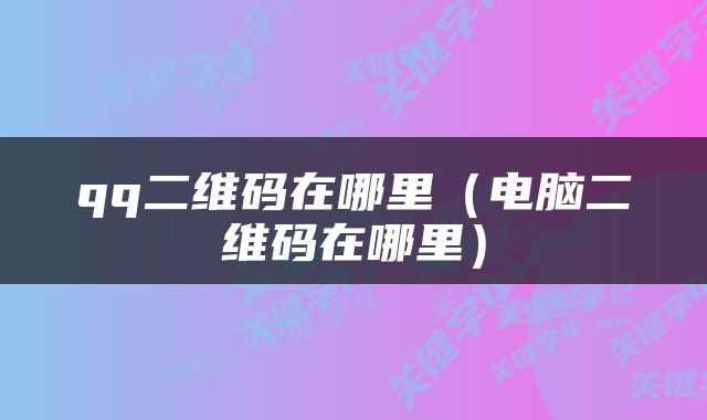qq二维码在哪里（电脑二维码在哪里）