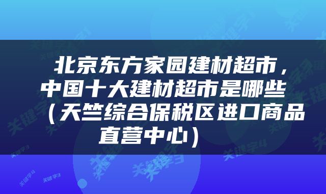  北京东方家园建材超市，中国十大建材超市是哪些（天竺综合保税区进口商品直营中心） 