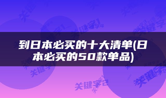到日本必买的十大清单(日本必买的50款单品)