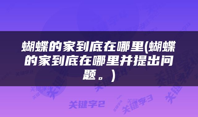 蝴蝶的家到底在哪里(蝴蝶的家到底在哪里并提出问题。)
