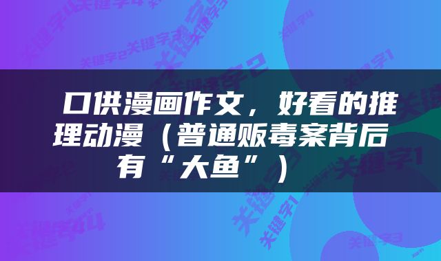  口供漫画作文，好看的推理动漫（普通贩毒案背后有“大鱼”） 