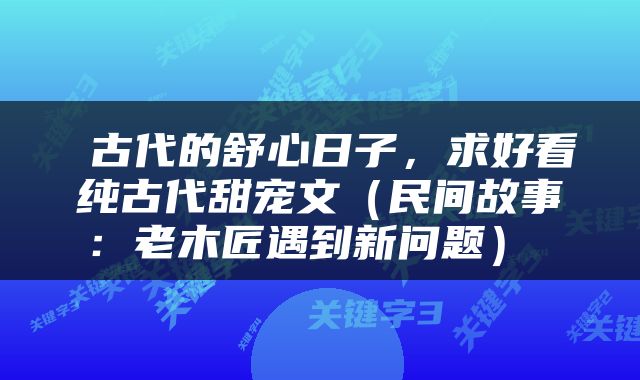 古代的舒心日子，求好看纯古代甜宠文（民间故事：老木匠遇到新问题） 
