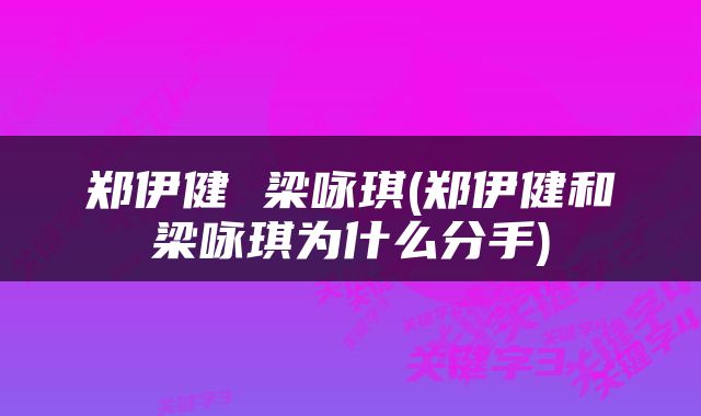 郑伊健 梁咏琪(郑伊健和梁咏琪为什么分手)