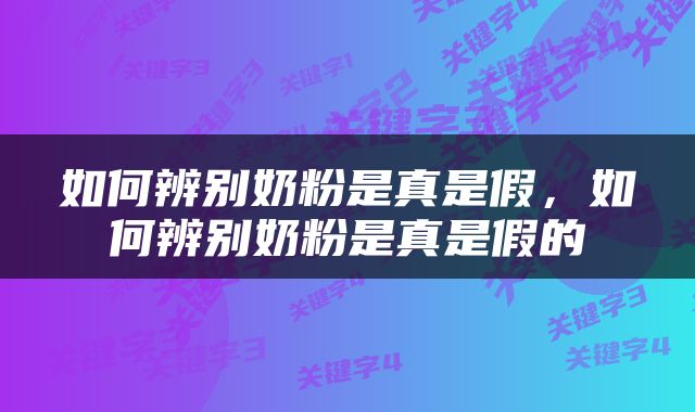 如何辨别奶粉是真是假，如何辨别奶粉是真是假的