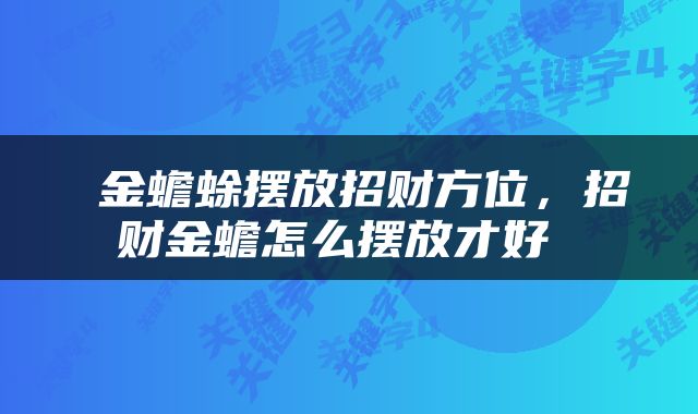  金蟾蜍摆放招财方位，招财金蟾怎么摆放才好 