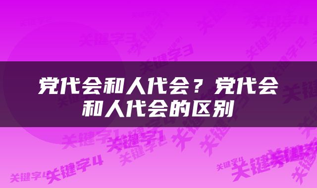 党代会和人代会？党代会和人代会的区别