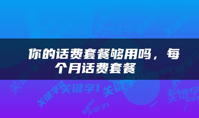  你的话费套餐够用吗，每个月话费套餐 