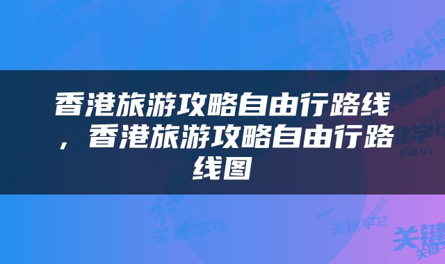 香港旅游攻略自由行路线，香港旅游攻略自由行路线图