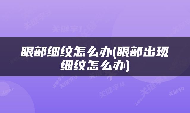 眼部细纹怎么办(眼部出现细纹怎么办)