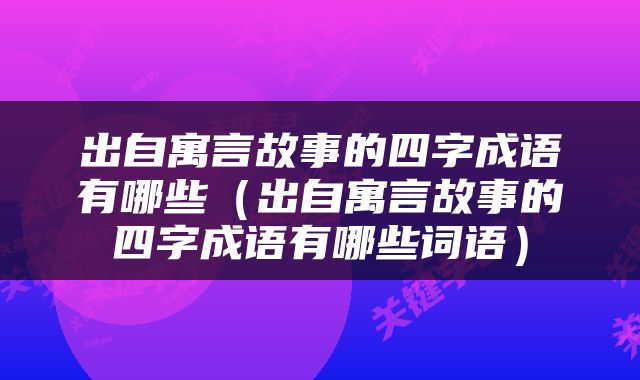 出自寓言故事的四字成语有哪些（出自寓言故事的四字成语有哪些词语）